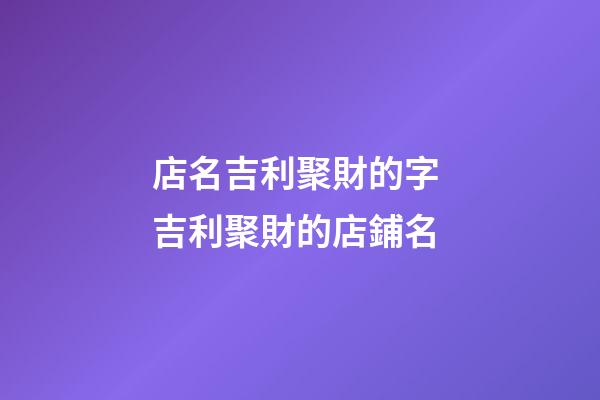 店名吉利聚財的字 吉利聚財的店鋪名-第1張-店鋪起名-玄機派